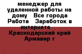 менеджер для удаленной работы на дому - Все города Работа » Заработок в интернете   . Краснодарский край,Армавир г.